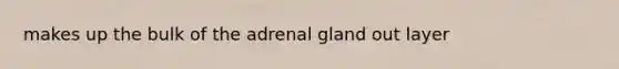 makes up the bulk of the adrenal gland out layer