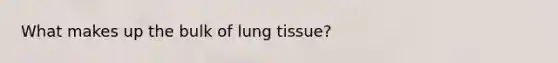 What makes up the bulk of lung tissue?