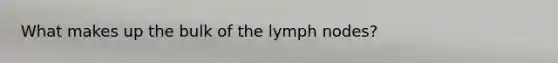 What makes up the bulk of the lymph nodes?