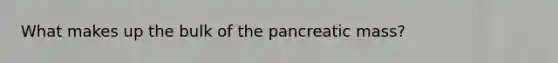 What makes up the bulk of the pancreatic mass?