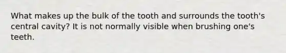 What makes up the bulk of the tooth and surrounds the tooth's central cavity? It is not normally visible when brushing one's teeth.