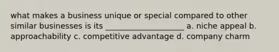 what makes a business unique or special compared to other similar businesses is its ____________________ a. niche appeal b. approachability c. competitive advantage d. company charm