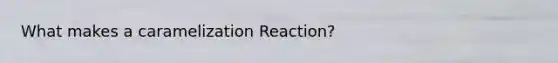 What makes a caramelization Reaction?