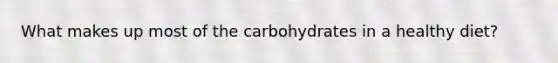 What makes up most of the carbohydrates in a healthy diet?