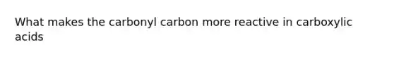 What makes the carbonyl carbon more reactive in carboxylic acids