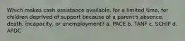 Which makes cash assistance available, for a limited time, for children deprived of support because of a parent's absence, death, incapacity, or unemployment? a. PACE b. TANF c. SCHIP d. AFDC