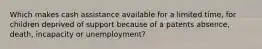 Which makes cash assistance available for a limited time, for children deprived of support because of a patents absence, death, incapacity or unemployment?