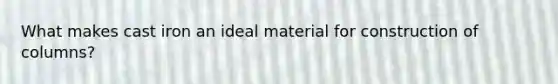 What makes cast iron an ideal material for construction of columns?