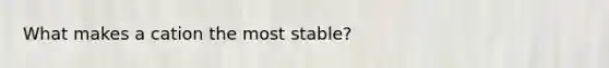 What makes a cation the most stable?