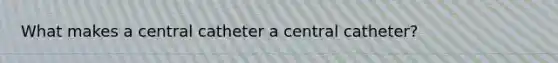 What makes a central catheter a central catheter?