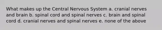 What makes up the Central Nervous System a. cranial nerves and brain b. spinal cord and spinal nerves c. brain and spinal cord d. cranial nerves and spinal nerves e. none of the above