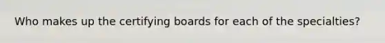 Who makes up the certifying boards for each of the specialties?