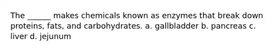 The ______ makes chemicals known as enzymes that break down proteins, fats, and carbohydrates. a. gallbladder b. pancreas c. liver d. jejunum