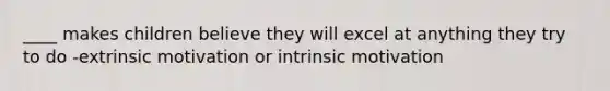 ____ makes children believe they will excel at anything they try to do -extrinsic motivation or <a href='https://www.questionai.com/knowledge/kb34nVVYYv-intrinsic-motivation' class='anchor-knowledge'>intrinsic motivation</a>