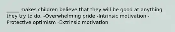 _____ makes children believe that they will be good at anything they try to do. -Overwhelming pride -Intrinsic motivation -Protective optimism -Extrinsic motivation