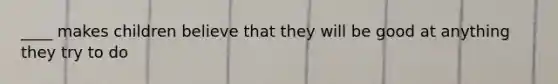 ____ makes children believe that they will be good at anything they try to do
