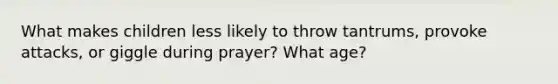 What makes children less likely to throw tantrums, provoke attacks, or giggle during prayer? What age?