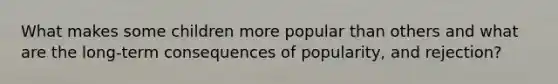 What makes some children more popular than others and what are the long-term consequences of popularity, and rejection?