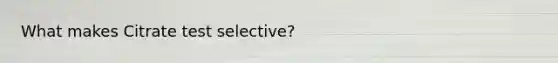 What makes Citrate test selective?