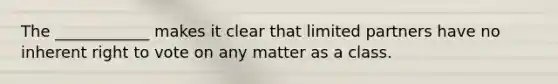 The ____________ makes it clear that limited partners have no inherent right to vote on any matter as a class.