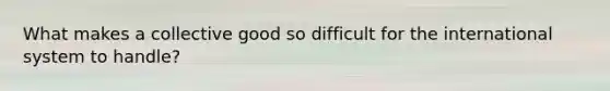 What makes a collective good so difficult for the international system to handle?