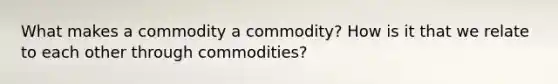 What makes a commodity a commodity? How is it that we relate to each other through commodities?