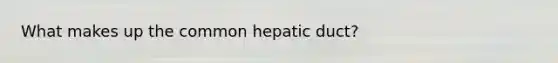 What makes up the common hepatic duct?