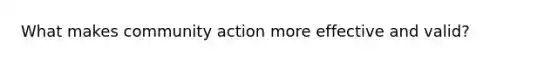 What makes community action more effective and valid?
