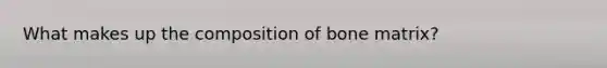 What makes up the composition of bone matrix?