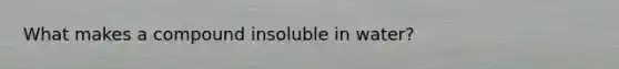 What makes a compound insoluble in water?