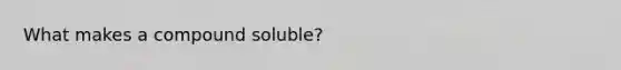 What makes a compound soluble?