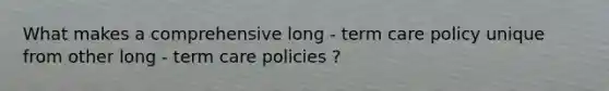 What makes a comprehensive long - term care policy unique from other long - term care policies ?