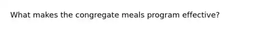 What makes the congregate meals program effective?