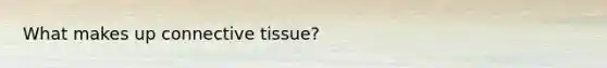 What makes up connective tissue?