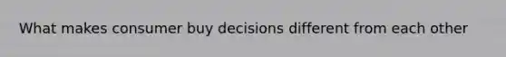 What makes consumer buy decisions different from each other