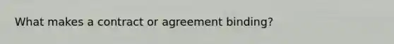 What makes a contract or agreement binding?