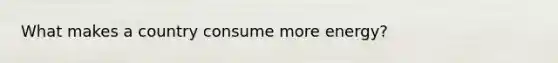 What makes a country consume more energy?