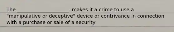 The _____________________- makes it a crime to use a "manipulative or deceptive" device or contrivance in connection with a purchase or sale of a security