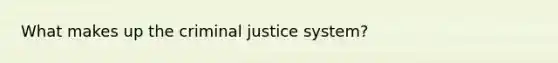 What makes up the criminal justice system?