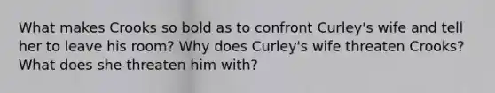 What makes Crooks so bold as to confront Curley's wife and tell her to leave his room? Why does Curley's wife threaten Crooks? What does she threaten him with?