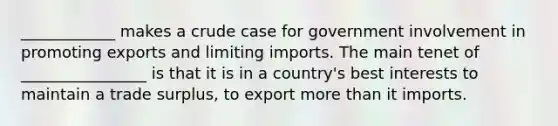 ____________ makes a crude case for government involvement in promoting exports and limiting imports. The main tenet of ________________ is that it is in a country's best interests to maintain a trade surplus, to export more than it imports.