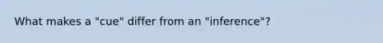 What makes a "cue" differ from an "inference"?