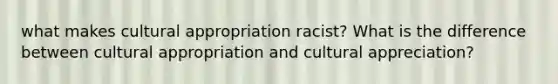 what makes cultural appropriation racist? What is the difference between cultural appropriation and cultural appreciation?