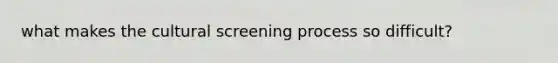 what makes the cultural screening process so difficult?