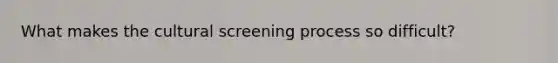 What makes the cultural screening process so difficult?