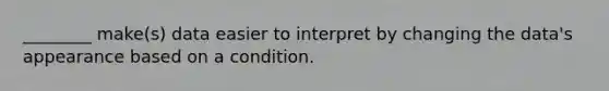 ________ make(s) data easier to interpret by changing the data's appearance based on a condition.