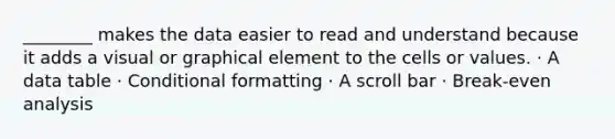 ________ makes the data easier to read and understand because it adds a visual or graphical element to the cells or values. · A data table · Conditional formatting · A scroll bar · Break-even analysis