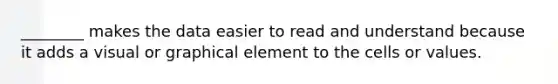 ________ makes the data easier to read and understand because it adds a visual or graphical element to the cells or values.
