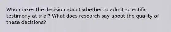 Who makes the decision about whether to admit scientific testimony at trial? What does research say about the quality of these decisions?