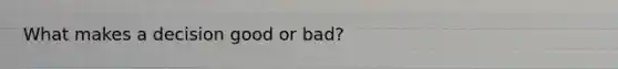 What makes a decision good or bad?